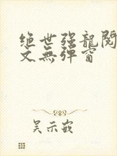 绝世强龙阅读全文无弹窗
