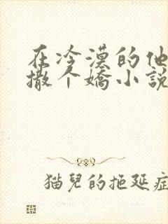 在冷漠的他怀里撒个娇小说免费阅读