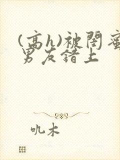 (高h)被闺蜜男友错上