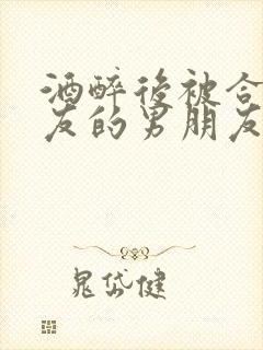 酒醉后被合租室友的男朋友睡了