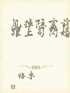 甩掉隐富前任我跟上司闪婚了免费阅读