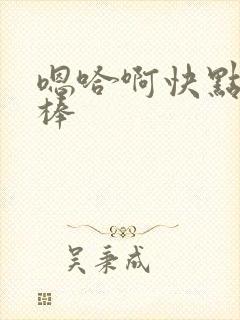 嗯哈啊快点嗯好棒