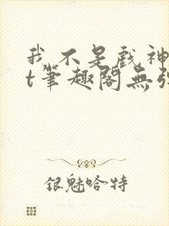 我不是戏神txt笔趣阁无弹窗