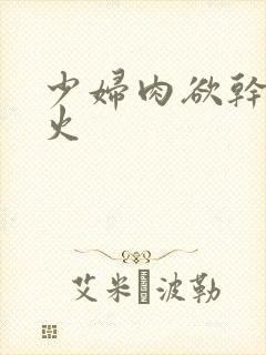 少妇肉欲干柴烈火