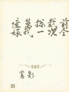亿万总裁前妻再嫁我一次全文阅读