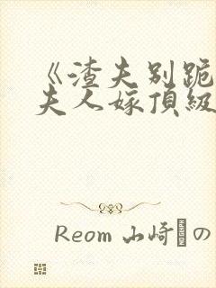 《渣夫别跪了,夫人嫁顶级大佬》全集