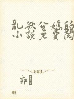 乱欲公媳的呻吟小说免费阅读