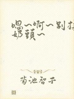 嗯~啊~别揉我奶头~