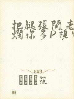 把腿张开老子臊烂你多P视频软件