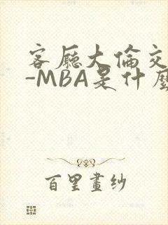 客厅大伦交侩H-MBA是什么