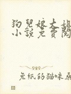 狗儿娘大姐二姐小说免费阅读言情小说