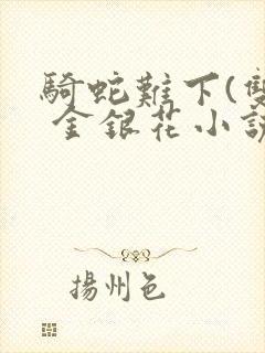 骑蛇难下(双) 金银花小说免费阅读