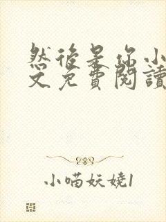 然后是你小说全文免费阅读无弹窗