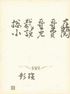 总裁哥哥在上的小说免费阅读无弹窗