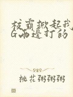 校霸掀起我光PG两边打的