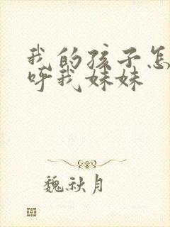 我的孩子怎么称呼我妹妹