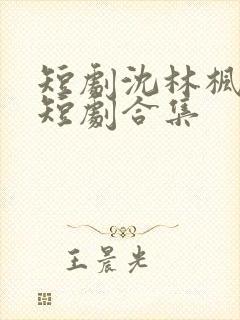 短剧沈林枫江芸短剧合集