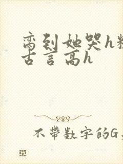 脔到她哭h粗话古言高h