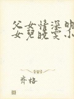 父女情深明德和女儿晓雯小说最新章