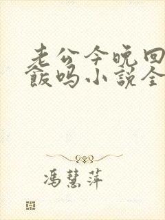 老公今晚回家吃饭吗小说全文阅读免费