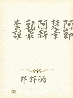 李朝阿楚阿环小说最新章节更新