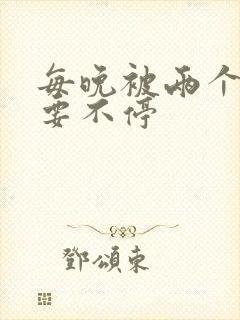 每晚被两个师傅要不停