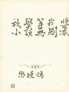 放学等我酱子贝小说无删减正版在线阅读