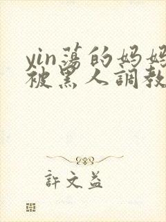 yin荡的妈妈被黑人调教
