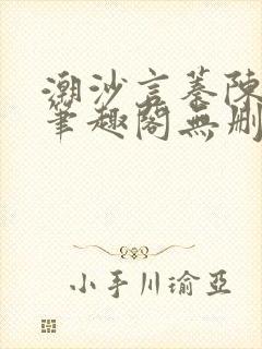 潮沙言蓁陈淮序笔趣阁无删减