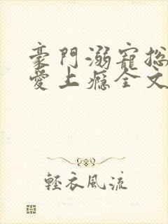豪门溺宠总裁惹爱上瘾全文免费阅读