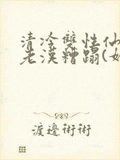 清冷双性仙君被老汉糟蹋(媚人)