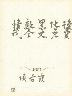 情敌黑化后看上我全文免费阅读