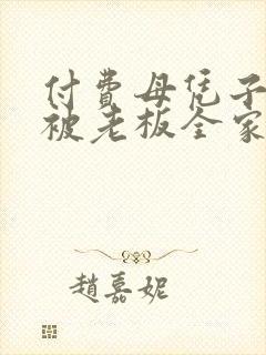 付费母凭子贵后被老板全家宠上天