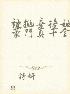 被抛弃后她成了豪门真千金免费