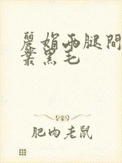 丽娟两腿间一大丛黑毛
