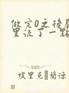 做完0之后屁股里流了一点血