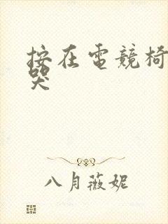 按在电竞椅上c哭