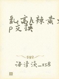 乱高h辣黄文np交换