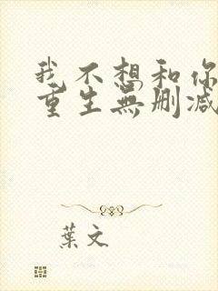 我不想和你一起重生无删减txt