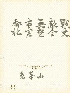 都市无敌战神林北完整全文免费阅读