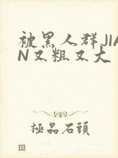被黑人群JIAN又粗又大封面