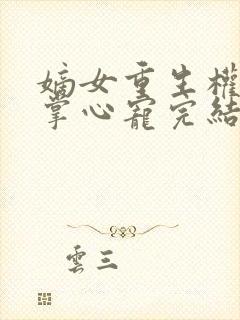 嫡女重生权臣的掌心宠完结