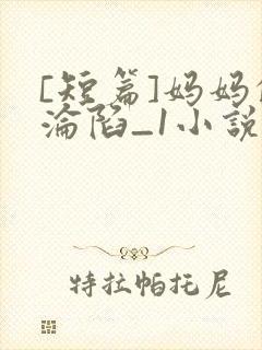 [短篇]妈妈的沦陷_1小说