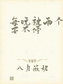 每晚被两个师傅要不停