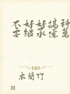 不好好搞科研就要继承亿万家产