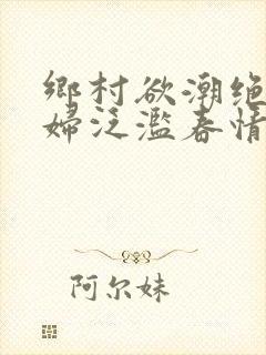 乡村欲潮绝色村妇泛滥春情