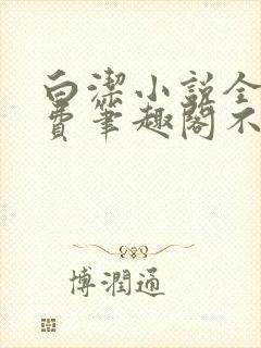 白洁小说全文免费笔趣阁不知所措