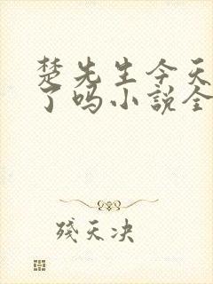 楚先生今天真香了吗小说全文免费阅读