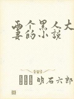 两个黑人大战娇妻的小说