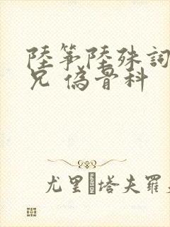 陆筝陆殊词 养兄 伪骨科